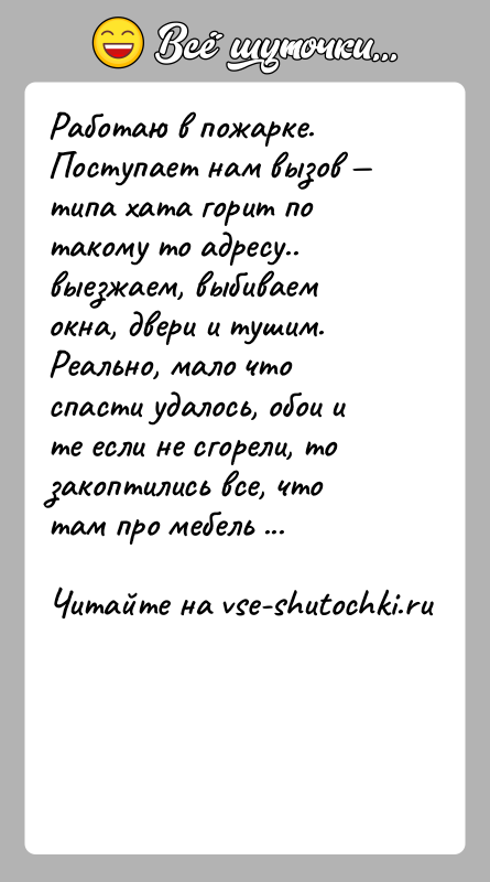 История: Работаю в пожарке.Поступает нам вызов типа хата горит по такому то адресу.. выезжаем, выбиваем окна, двери и тушим. Реально,