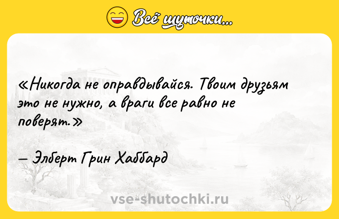 Цитата: Никогда не оправдывайся. Твоим друзьям это не нужно, а враги все равно не поверят. Элберт Грин Хаббард