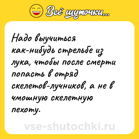 Шутка: Надо выучиться как-нибудь стрельбе из лука, чтобы после смерти попасть в отряд скелетов-лучников, а не в чмошную скелетную пехоту.