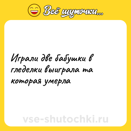 Шутка: Играли две бабушки в гледелки выиграла та которая умерла