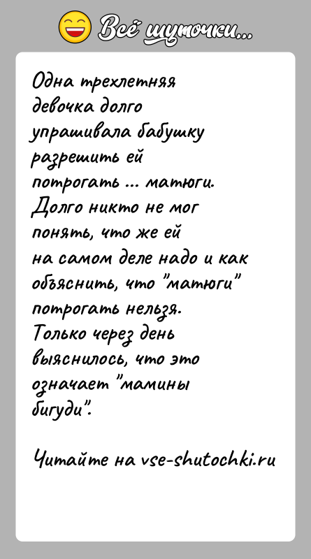 История: Одна трехлетняя девочка долго упрашивала бабушку разрешить ейпотрогать ... матюги. Долго никто не мог понять, что же ейна самом деле