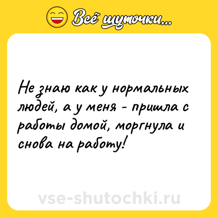 Шутка: Не знаю как у нормальных людей, а у меня - пришла с работы домой, моргнула и снова на работу!