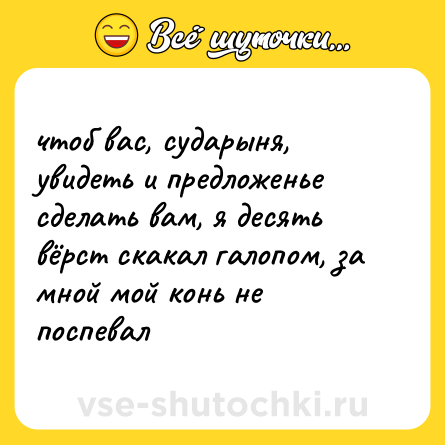 Шутка: чтоб вас, сударыня, увидеть и предложенье сделать вам, я десять вёрст скакал галопом, за мной мой конь не поспевал