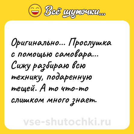 Шутка: Оригинально… Прослушка с помощью самовара… Сижу разбираю всю технику, подаренную тещей. А то что-то слишком много знает.