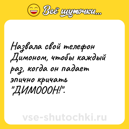 Шутка: Назвала свой телефон Димоном, чтобы каждый раз, когда он падает эпично кричать 