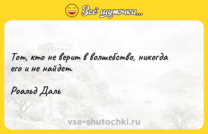 Цитата: Тот, кто не верит в волшебство, никогда его и не найдет.Роальд Даль
