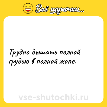 Шутка: Трудно дышать полной грудью в полной жопе.