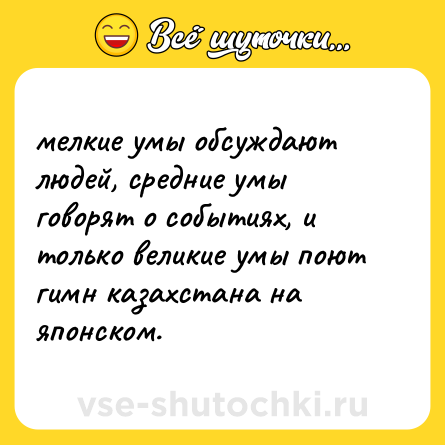Шутка: мелкие умы обсуждают людей, средние умы говорят о событиях, и только великие умы поют гимн казахстана на японском.