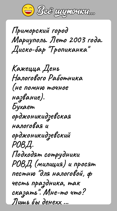 История: Приморский город Мариуполь. Лето 2003 года. Диско-бар Тропиканка Кажецца День Налогового Работника (не помню точное название).Бухает орджоникидзевская налоговая и орджоникидзевский РОВД.Подходят