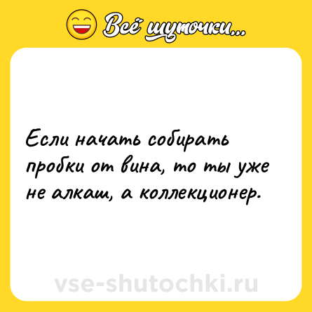 Шутка: Если начать собирать пробки от вина, то ты уже не алкаш, а коллекционер.