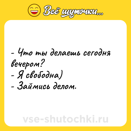 Шутка: - Что ты делаешь сегодня вечером?  <br>- Я свободна)  <br>- Займись делом.