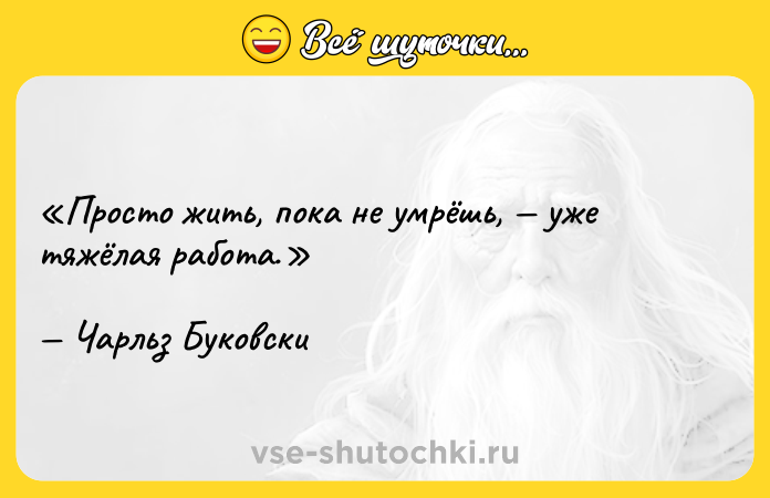 Цитата: Просто жить, пока не умрёшь, уже тяжёлая работа.Чарльз Буковски
