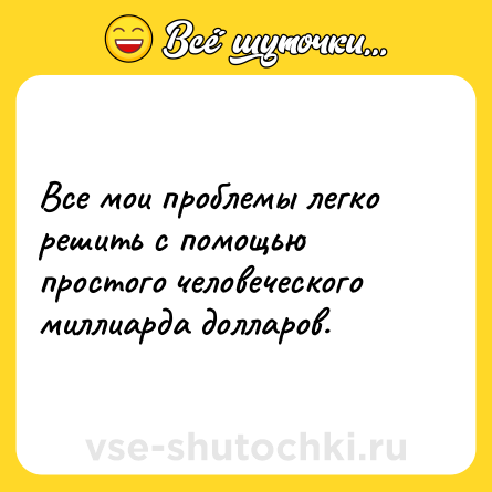 Шутка: Все мои проблемы легко решить с помощью простого человеческого миллиарда долларов.