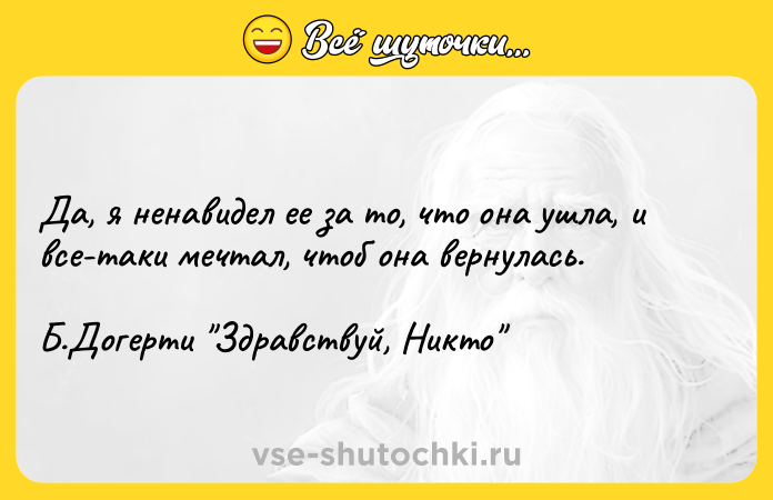 Цитата: Да, я ненавидел ее за то, что она ушла, и все-таки мечтал, чтоб она вернулась.Б.Догерти Здравствуй, Никто