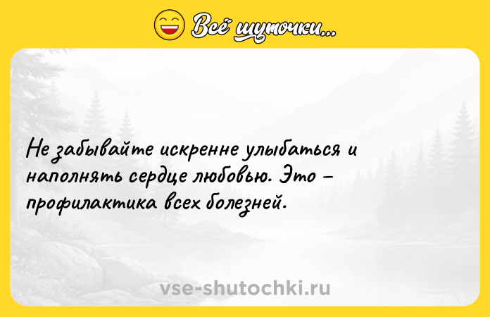 Цитата: Не забывайте искренне улыбаться и наполнять сердце любовью. Это профилактика всех болезней.