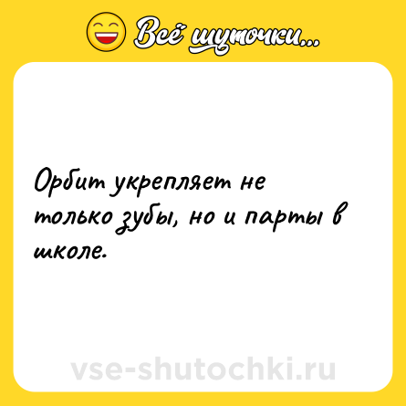 Шутка: Орбит укрепляет не только зубы, но и парты в школе.