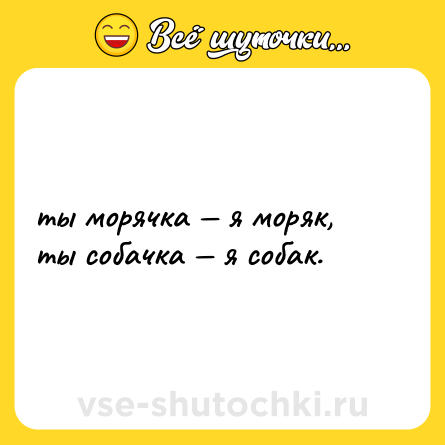 Шутка: ты морячка — я моряк, <br>ты собачка — я собак.