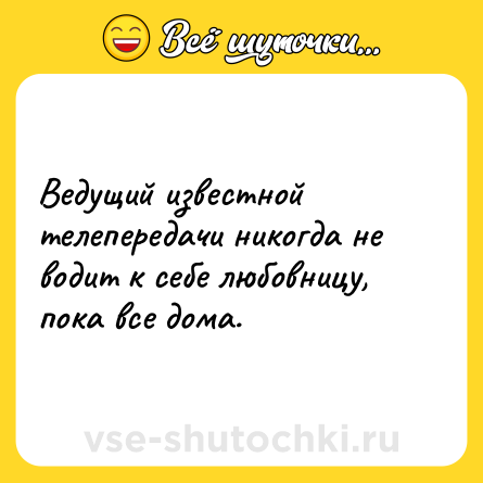 Шутка: Ведущий известной телепередачи никогда не водит к себе любовницу, пока все дома.