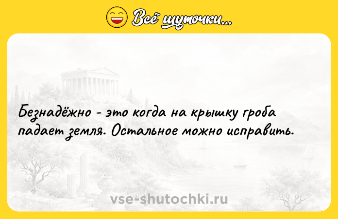Цитата: Безнадёжно - это когда на крышку гроба падает земля. Остальное можно исправить.