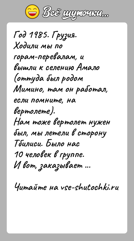 История: Год 1985. Грузия.Ходили мы по горам-перевалам, и вышли к селению Амало(оттуда был родом Мимино, там он работал, если помните, на