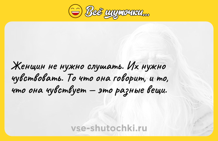 Цитата: Женщин не нужно слушать. Их нужно чувствовать. То что она говорит, и то, что она чувствует это разные вещи.