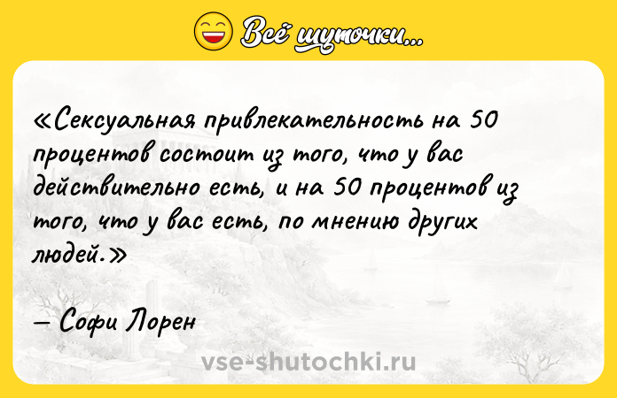Цитата: Сексуальная привлекательность на 50 процентов состоит из того, что у вас действительно есть, и на 50 процентов из того, что у вас есть, по мнению других людей.Софи Лорен