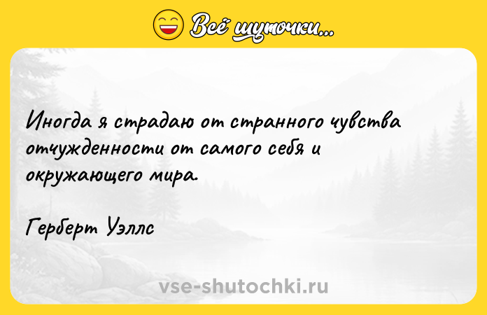 Цитата: Иногда я страдаю от странного чувства отчужденности от самого себя и окружающего мира.Герберт Уэллс
