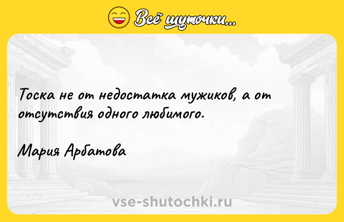 Цитата: Тоска не от недостатка мужиков, а от отсутствия одного любимого.Мария Арбатова
