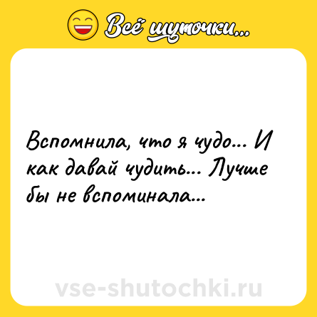 Шутка: Вспомнила, что я чудо... И как давай чудить... Лучше бы не вспоминала...