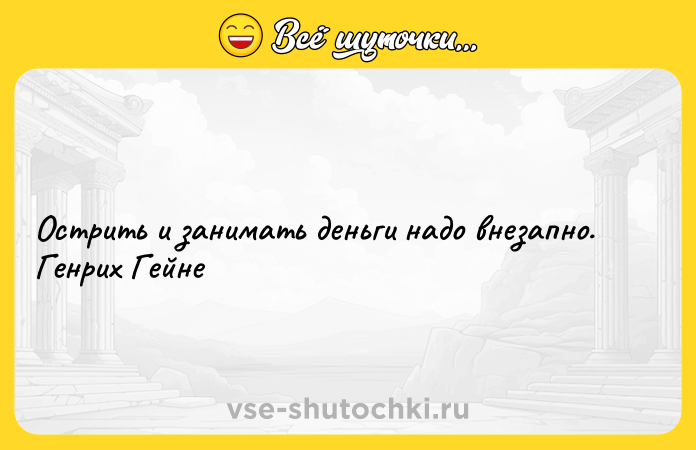 Цитата: Острить и занимать деньги надо внезапно. Генрих Гейне