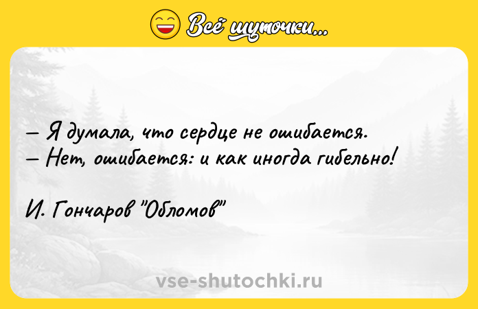 Цитата: Я думала, что сердце не ошибается. Нет, ошибается: и как иногда гибельно! И. Гончаров Обломов