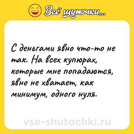 Шутка: С деньгами явно что-то не так. На всех купюрах, которые мне попадаются, явно не хватает, как минимум, одного нуля.