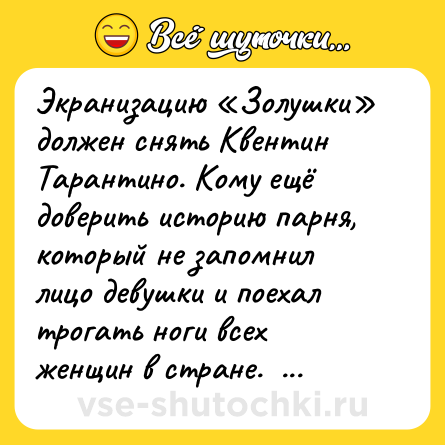 Шутка: Экранизацию «Золушки» должен снять Квентин Тарантино. Кому ещё доверить историю парня, который не запомнил лицо девушки и поехал трогать ноги всех женщин в стране.  