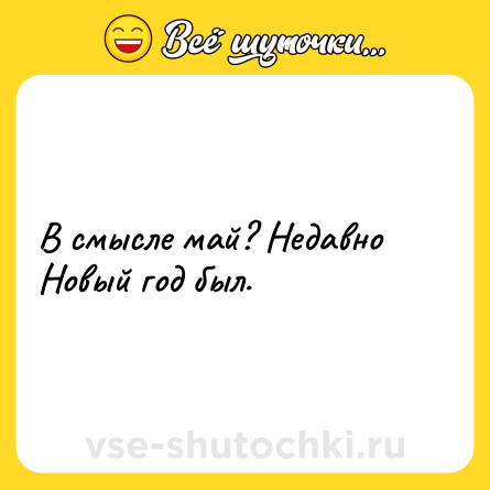Шутка: В смысле май? Недавно Новый год был.