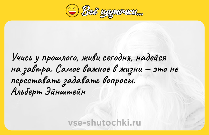 Цитата: Учись у прошлого, живи сегодня, надейся на завтра. Самое важное в жизни это не переставать задавать вопросы. Альберт Эйнштейн