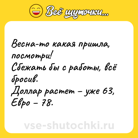Шутка: Весна-то какая пришла, посмотри!<br>Сбежать бы с работы, всё бросив. <br>Доллар растет – уже 63,<br>Евро – 78.