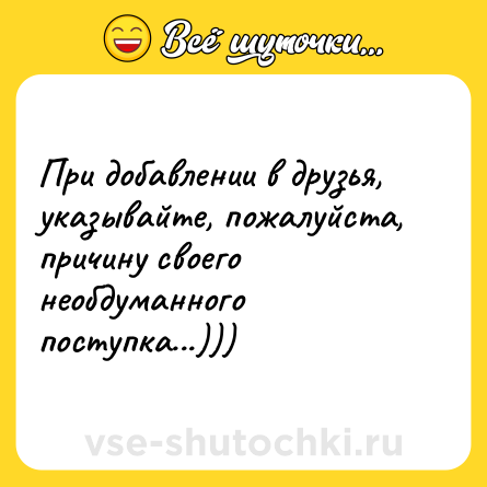Шутка: При добавлении в друзья, указывайте, пожалуйста, причину своего необдуманного поступка...)))