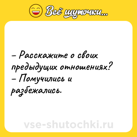 Шутка: – Расскажите о своих предыдущих отношениях? <br>– Помучились и разбежались.