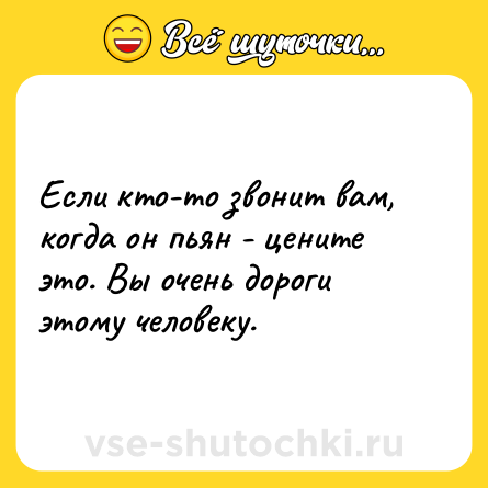 Шутка: Если кто-то звонит вам, когда он пьян - цените это. Вы очень дороги этому человеку.