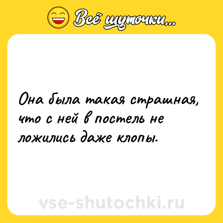 Шутка: Она была такая страшная, что с ней в постель не ложились даже клопы.