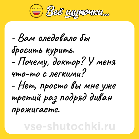 Шутка: - Вам следовало бы бросить курить.<br>- Почему, доктор? У меня что-то с легкими?<br>- Нет, просто вы мне уже третий раз подряд диван прожигаете.