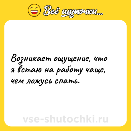 Шутка: Возникает ощущение, что я встаю на работу чаще, чем ложусь спать.