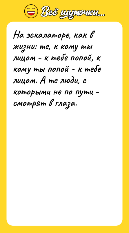 Шутка: На эскалаторе, как в жизни: те, к кому ты лицом - к тебе попой, к кому ты попой - к тебе лицом. А те люди, с которыми не по пути - смотрят в глаза.