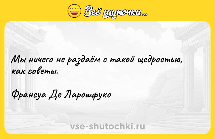 Цитата: Мы ничего не раздаём с такой щедростью, как советы. Франсуа Де Ларошфуко