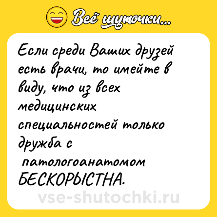 Шутка: Если среди Ваших друзей есть врачи, то имейте в виду, что из всех медицинских специальностей только дружба с <br> патологоанатомом БЕСКОРЫСТНА.  