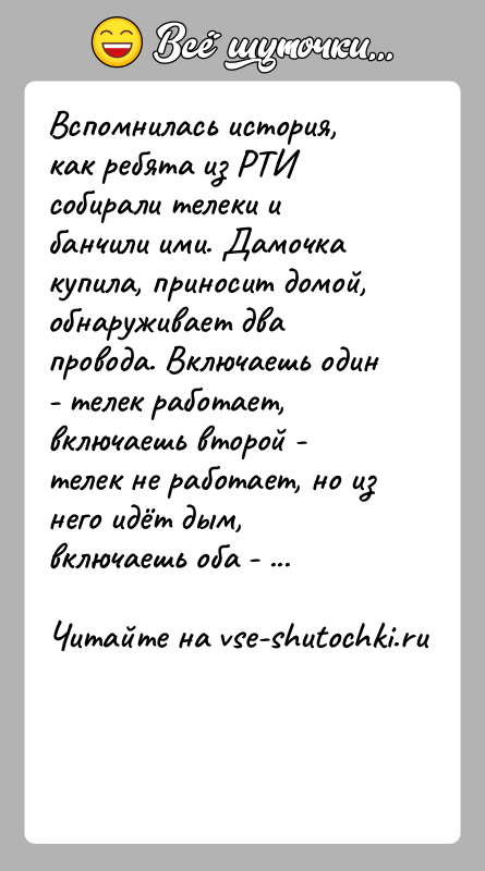 История: Вспомнилась история, как ребята из РТИ собирали телеки и банчили ими. Дамочка купила, приносит домой, обнаруживает два провода. Включаешь один
