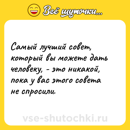 Шутка: Самый лучший совет, который вы можете дать человеку, - это никакой, пока у вас этого совета не спросили.