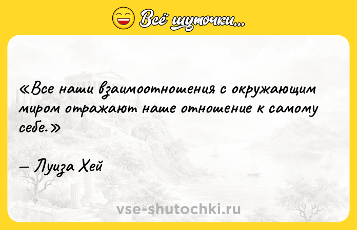 Цитата: Все наши взаимоотношения с окружающим миром отражают наше отношение к самому себе.Луиза Хей