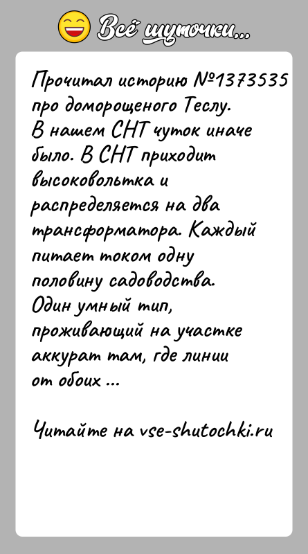 История: Прочитал историю 1373535 про доморощеного Теслу.В нашем СНТ чуток иначе было. В СНТ приходит высоковольтка и распределяется на два трансформатора.
