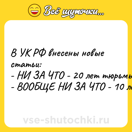 Шутка: В УК РФ внесены новые статьи:<br>- НИ ЗА ЧТО - 20 лет тюрьмы.<br>- ВООБЩЕ НИ ЗА ЧТО - 10 лет.